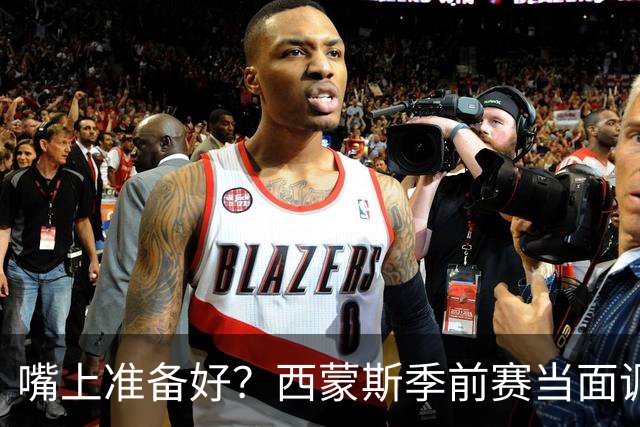 嘴上准备好？西蒙斯季前赛当面调侃科尔&库里：你们当初不要我？